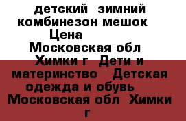  детский  зимний комбинезон-мешок  › Цена ­ 2 500 - Московская обл., Химки г. Дети и материнство » Детская одежда и обувь   . Московская обл.,Химки г.